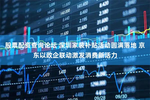 股票配资查询论坛 深圳家装补贴活动圆满落地 京东以政企联动激发消费新活力