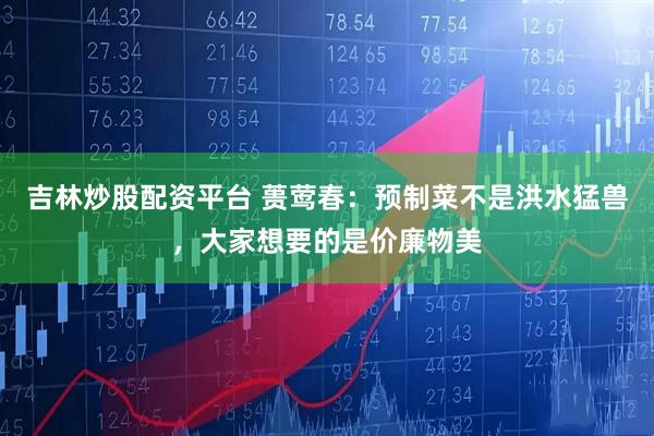 吉林炒股配资平台 蒉莺春：预制菜不是洪水猛兽，大家想要的是价廉物美