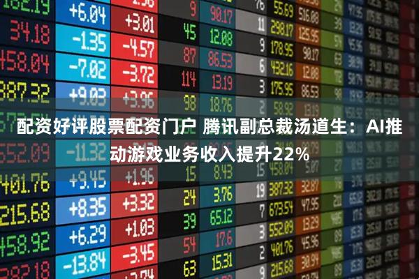 配资好评股票配资门户 腾讯副总裁汤道生：AI推动游戏业务收入提升22%