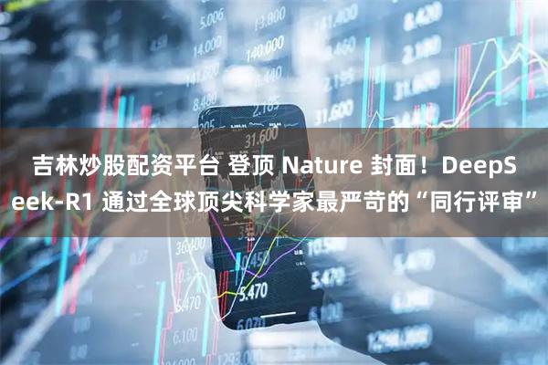 吉林炒股配资平台 登顶 Nature 封面！DeepSeek-R1 通过全球顶尖科学家最严苛的“同行评审”