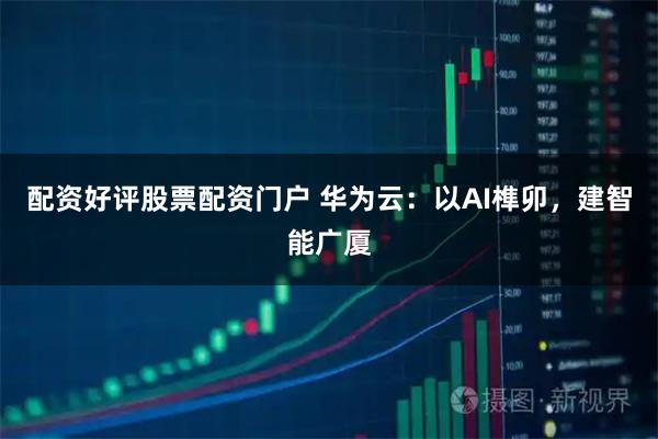 配资好评股票配资门户 华为云：以AI榫卯，建智能广厦