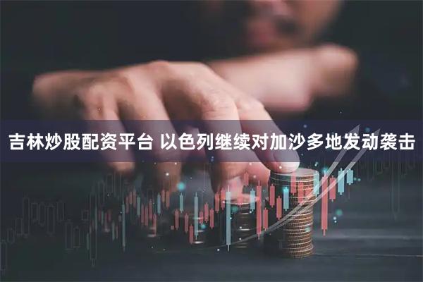 吉林炒股配资平台 以色列继续对加沙多地发动袭击