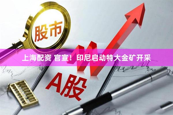 上海配资 官宣！印尼启动特大金矿开采