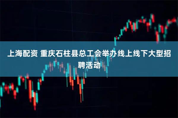 上海配资 重庆石柱县总工会举办线上线下大型招聘活动