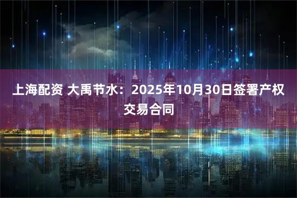 上海配资 大禹节水：2025年10月30日签署产权交易合同