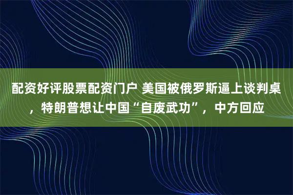 配资好评股票配资门户 美国被俄罗斯逼上谈判桌，特朗普想让中国“自废武功”，中方回应