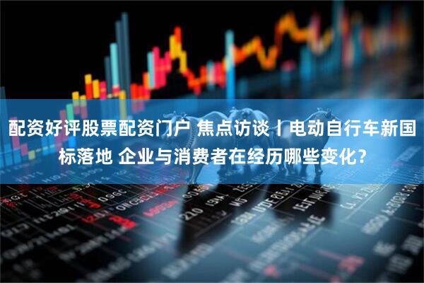 配资好评股票配资门户 焦点访谈丨电动自行车新国标落地 企业与消费者在经历哪些变化？