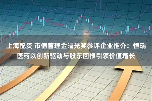 上海配资 市值管理金曙光奖参评企业推介：恒瑞医药以创新驱动与股东回报引领价值增长