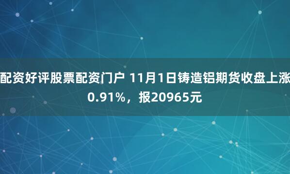 配资好评股票配资门户 11月1日铸造铝期货收盘上涨0.91%，报20965元