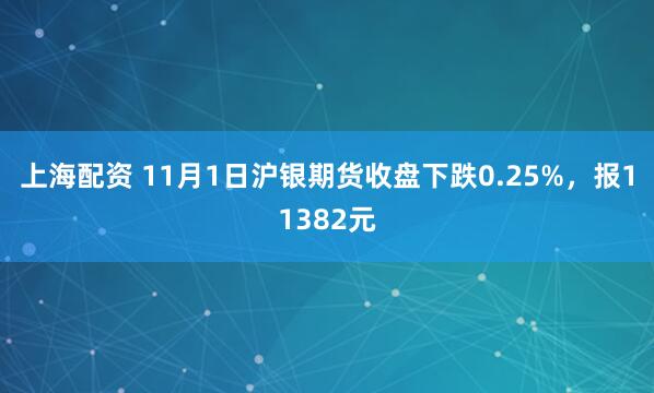 上海配资 11月1日沪银期货收盘下跌0.25%，报11382元
