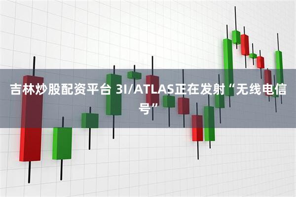 吉林炒股配资平台 3I/ATLAS正在发射“无线电信号”