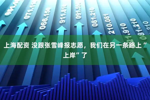 上海配资 没跟张雪峰报志愿，我们在另一条路上“上岸”了