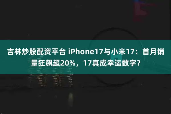 吉林炒股配资平台 iPhone17与小米17：首月销量狂飙超20%，17真成幸运数字？