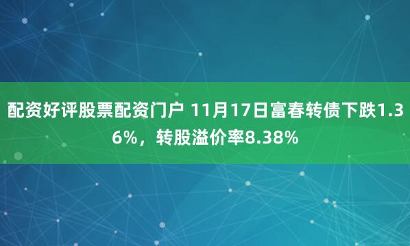 配资好评股票配资门户 11月17日富春转债下跌1.36%，转股溢价率8.38%