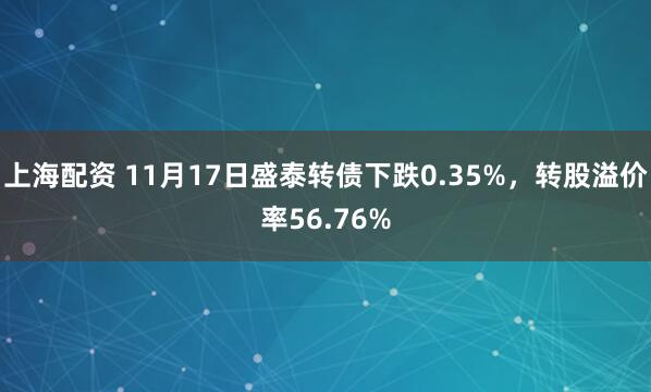 上海配资 11月17日盛泰转债下跌0.35%，转股溢价率56.76%