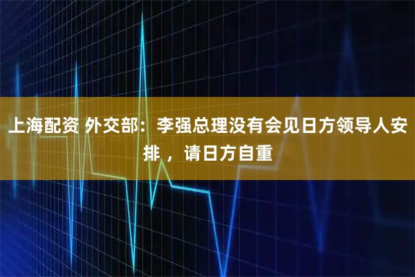 上海配资 外交部：李强总理没有会见日方领导人安排 ，请日方自重