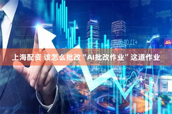上海配资 该怎么批改“AI批改作业”这道作业