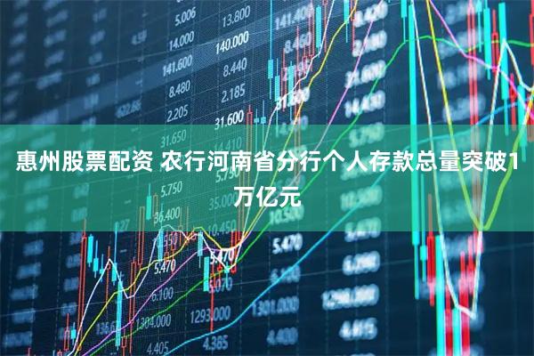 惠州股票配资 农行河南省分行个人存款总量突破1万亿元