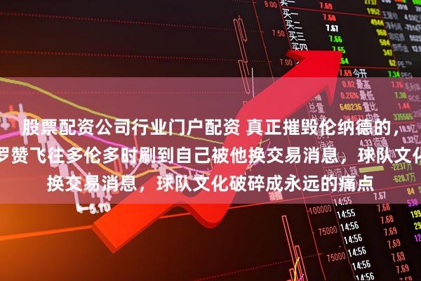 股票配资公司行业门户配资 真正摧毁伦纳德的，从来不是伤病，德罗赞飞往多伦多时刷到自己被他换交易消息，球队文化破碎成永远的痛点