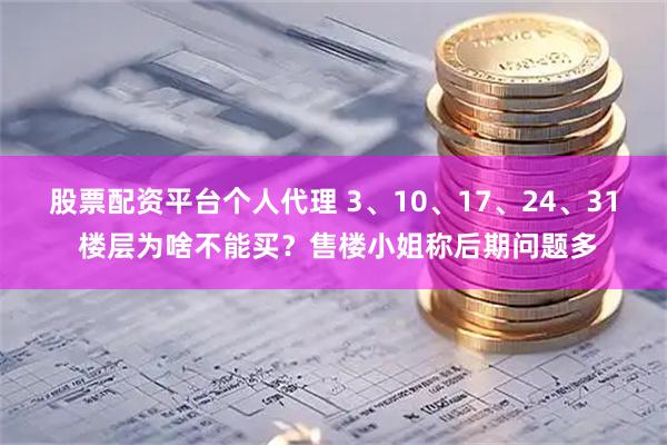 股票配资平台个人代理 3、10、17、24、31 楼层为啥不能买？售楼小姐称后期问题多